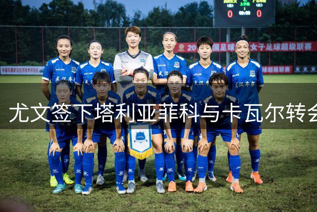 尤文签下塔利亚菲科与卡瓦尔转会挂钩